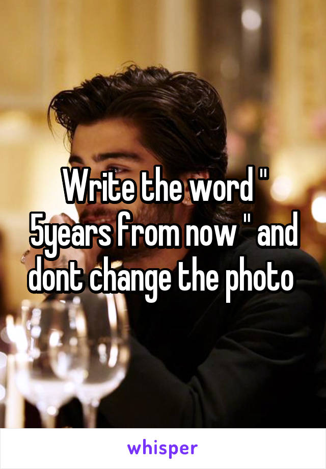 Write the word " 5years from now " and dont change the photo 