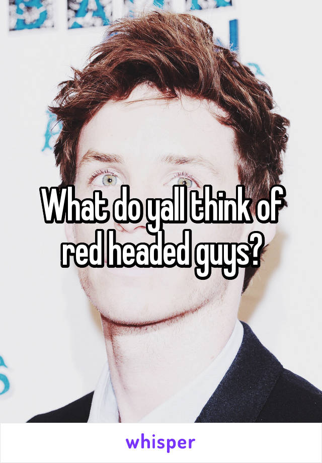 What do yall think of red headed guys?