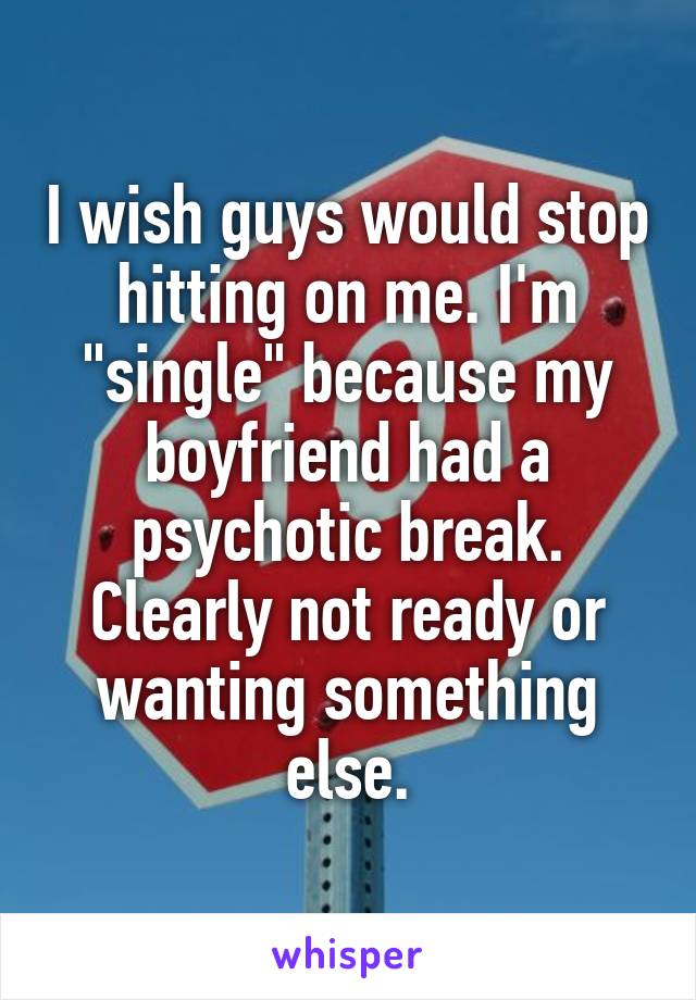 I wish guys would stop hitting on me. I'm "single" because my boyfriend had a psychotic break. Clearly not ready or wanting something else.