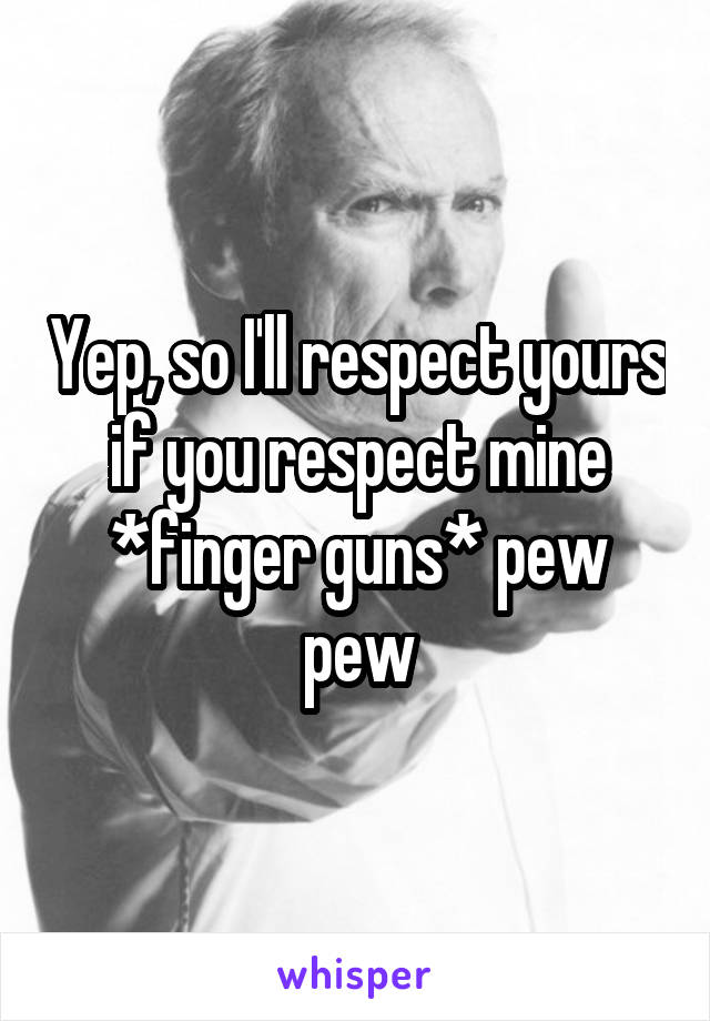 Yep, so I'll respect yours if you respect mine *finger guns* pew pew