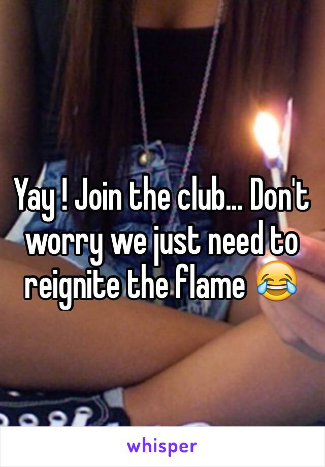 Yay ! Join the club... Don't worry we just need to reignite the flame 😂