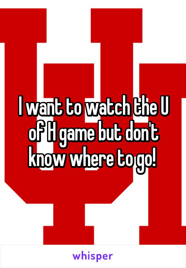 I want to watch the U of H game but don't know where to go! 