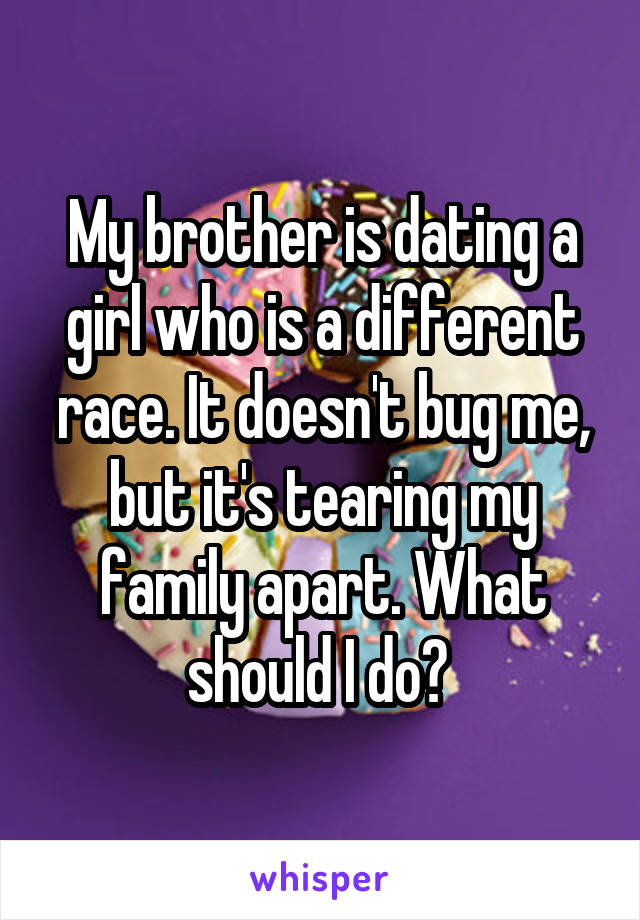 My brother is dating a girl who is a different race. It doesn't bug me, but it's tearing my family apart. What should I do? 