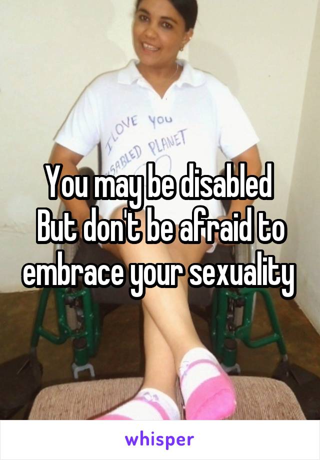 You may be disabled 
But don't be afraid to embrace your sexuality 