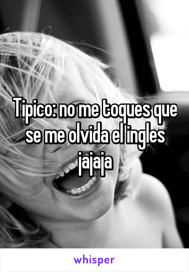 Tipico: no me toques que se me olvida el ingles jajaja