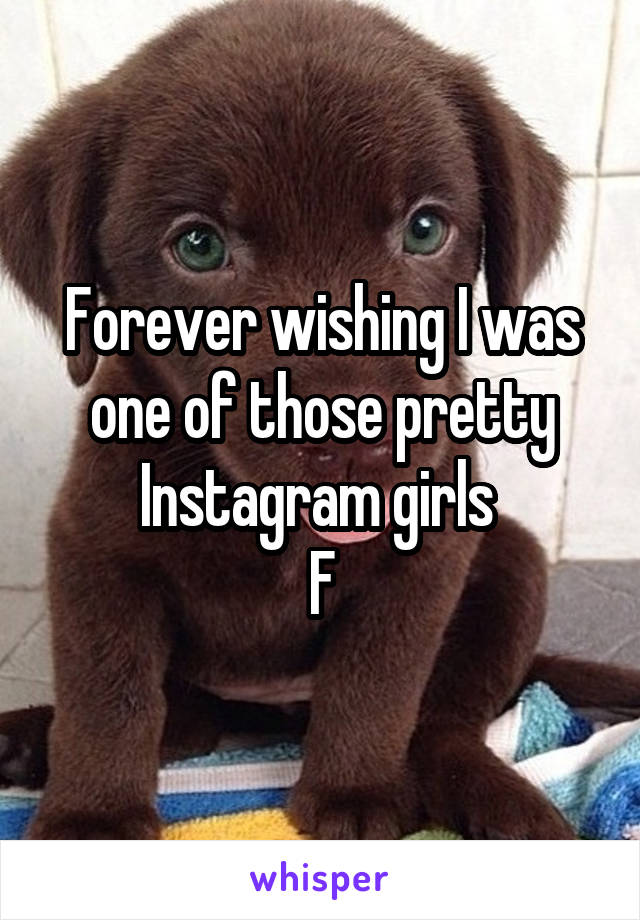 Forever wishing I was one of those pretty Instagram girls 
F