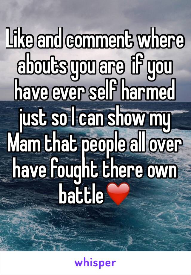 Like and comment where abouts you are  if you have ever self harmed just so I can show my Mam that people all over have fought there own battle❤️