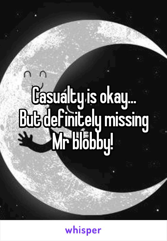 Casualty is okay...
But definitely missing Mr blobby! 