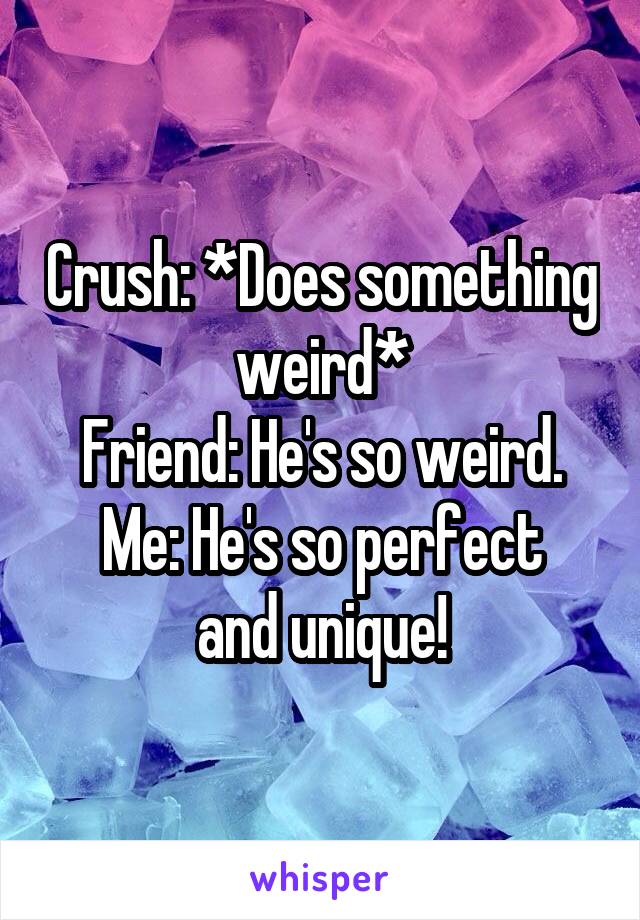 Crush: *Does something weird*
Friend: He's so weird.
Me: He's so perfect and unique!