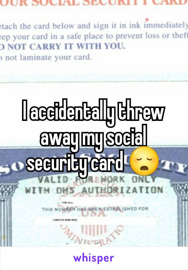 I accidentally threw away my social security card 😳