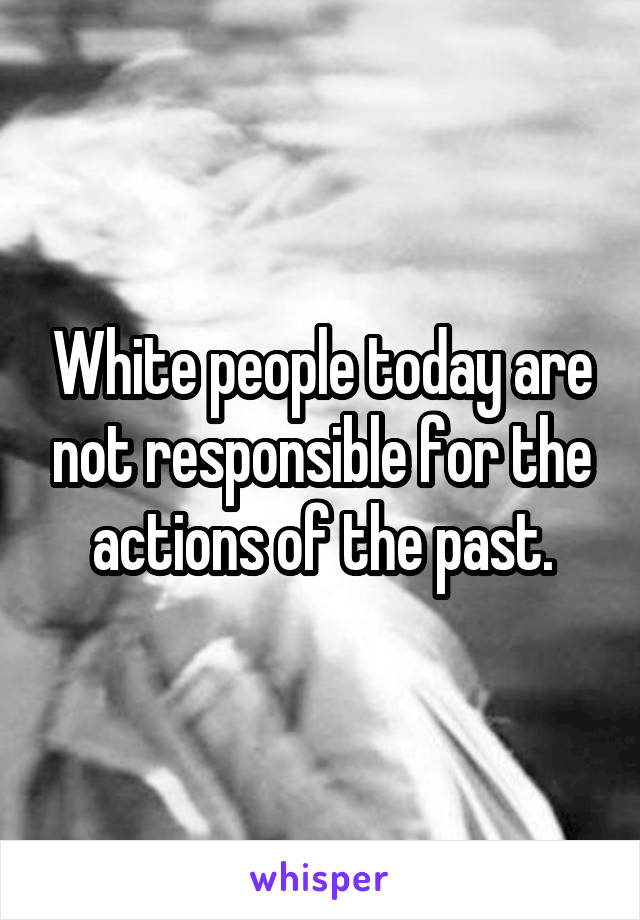 White people today are not responsible for the actions of the past.