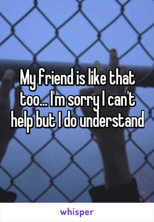 My friend is like that too... I'm sorry I can't help but I do understand 