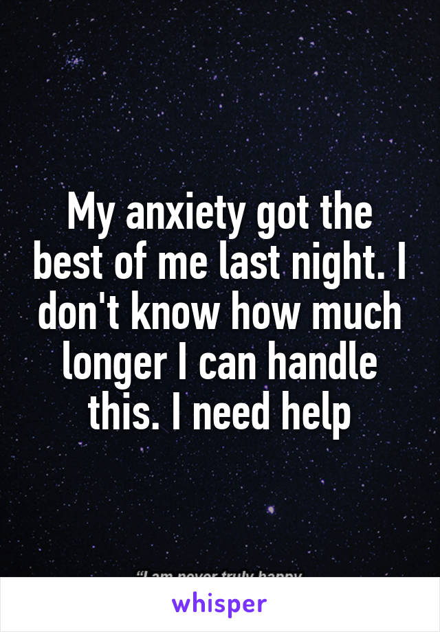 My anxiety got the best of me last night. I don't know how much longer I can handle this. I need help