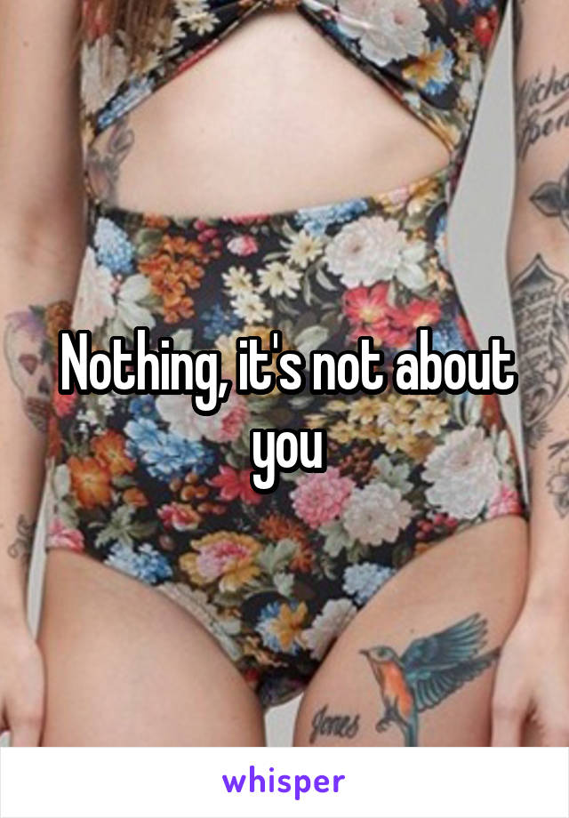 Nothing, it's not about you