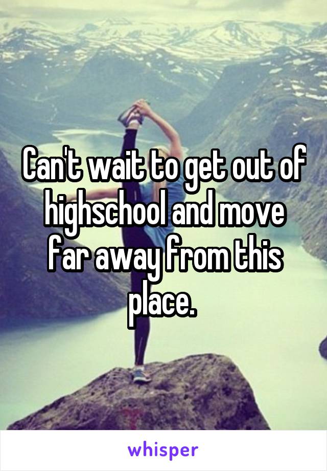 Can't wait to get out of highschool and move far away from this place. 