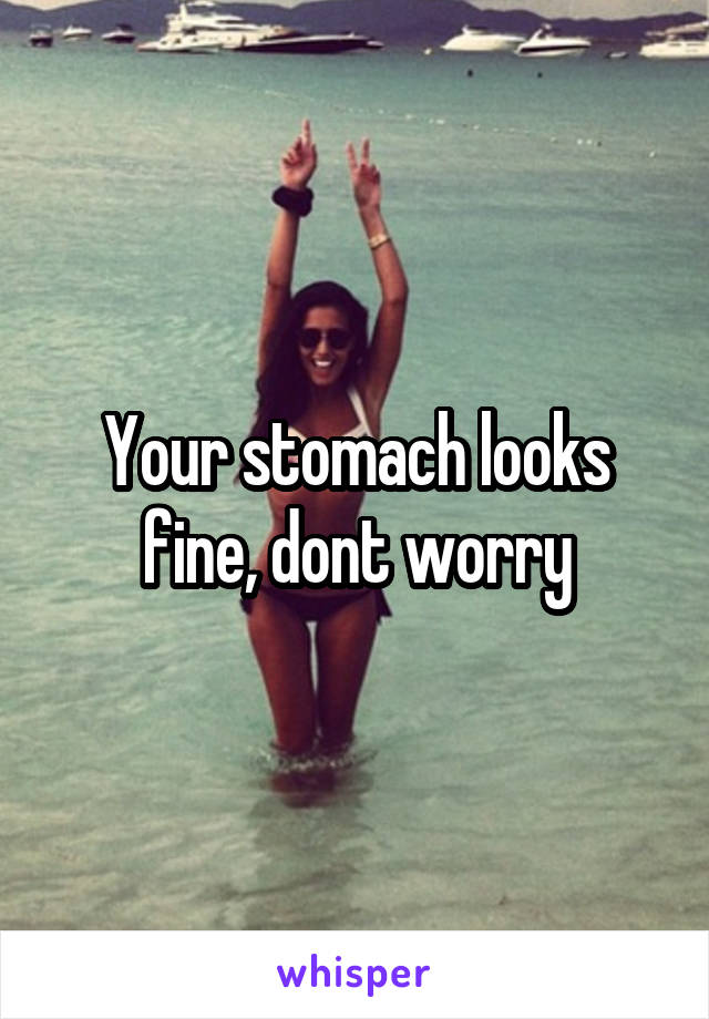 Your stomach looks fine, dont worry