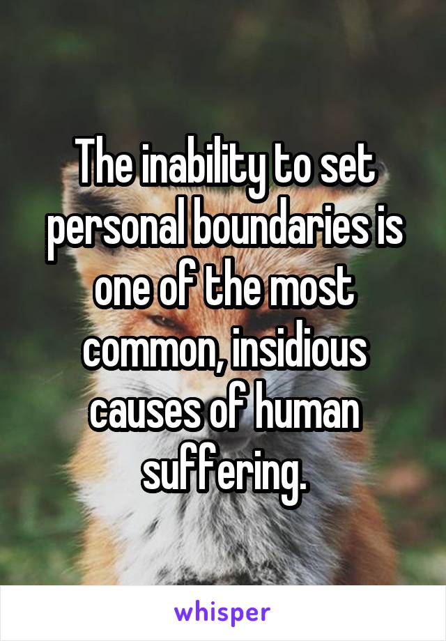 The inability to set personal boundaries is one of the most common, insidious causes of human suffering.