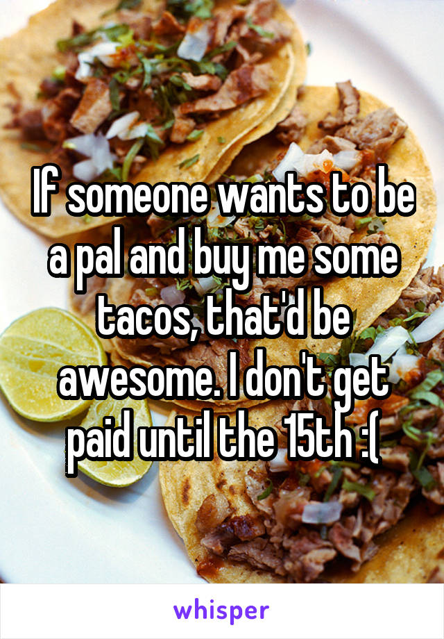 If someone wants to be a pal and buy me some tacos, that'd be awesome. I don't get paid until the 15th :(