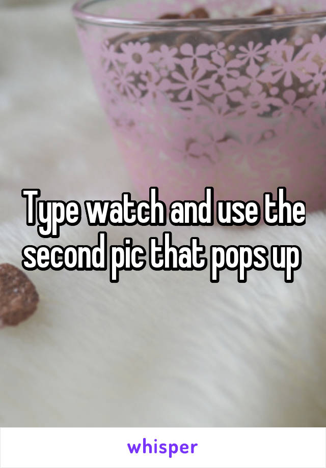 Type watch and use the second pic that pops up 