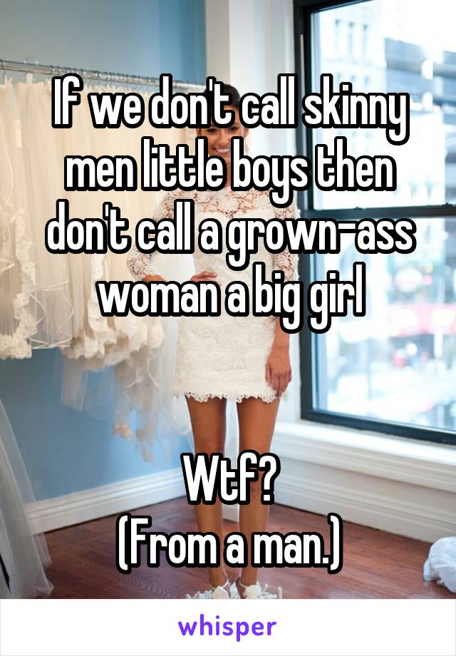 If we don't call skinny men little boys then don't call a grown-ass woman a big girl


Wtf?
(From a man.)