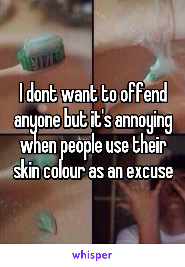 I dont want to offend anyone but it's annoying when people use their skin colour as an excuse