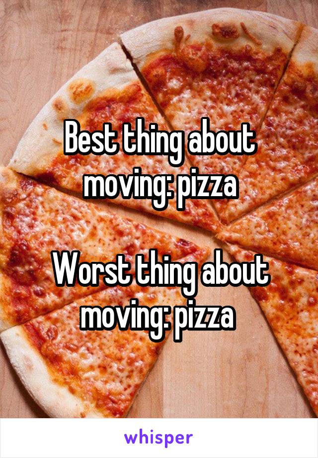 Best thing about moving: pizza

Worst thing about moving: pizza 