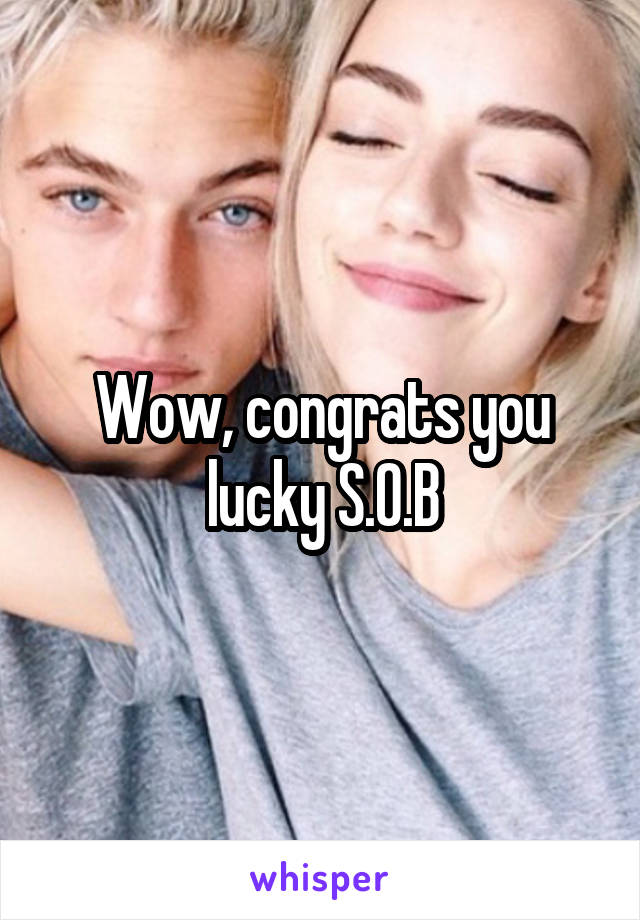 Wow, congrats you lucky S.O.B