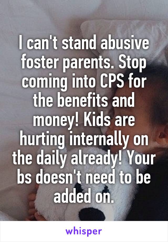 I can't stand abusive foster parents. Stop coming into CPS for the benefits and money! Kids are hurting internally on the daily already! Your bs doesn't need to be added on.