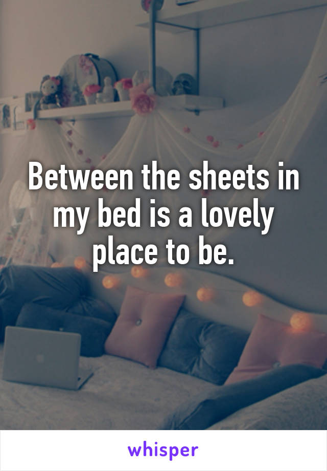 Between the sheets in my bed is a lovely place to be.
