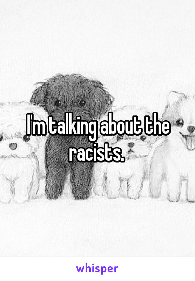 I'm talking about the racists. 