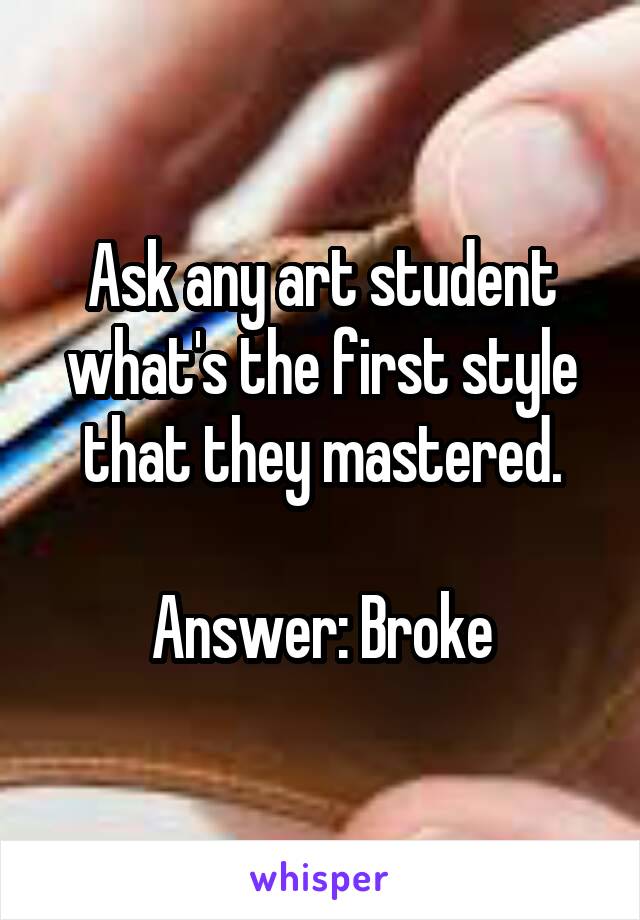 Ask any art student what's the first style that they mastered.

Answer: Broke