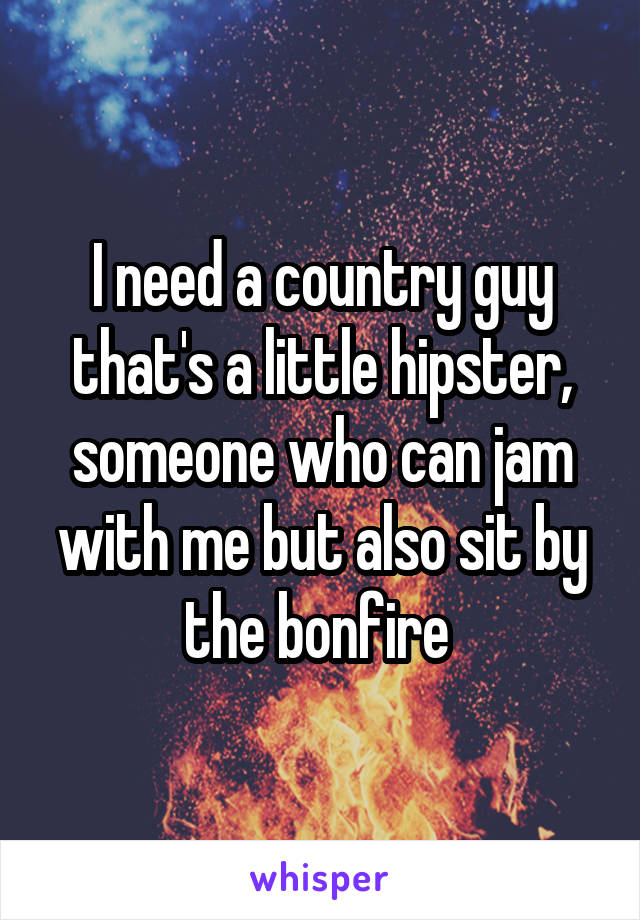 I need a country guy that's a little hipster, someone who can jam with me but also sit by the bonfire 