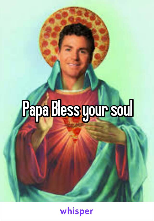 Papa Bless your soul