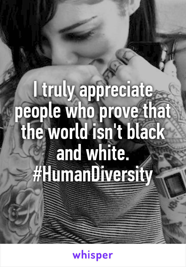 I truly appreciate people who prove that the world isn't black and white.
#HumanDiversity