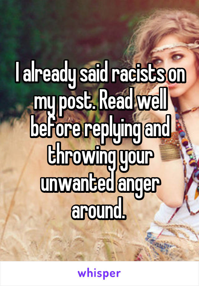 I already said racists on my post. Read well before replying and throwing your unwanted anger around. 