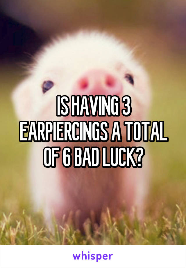 IS HAVING 3 EARPIERCINGS A TOTAL OF 6 BAD LUCK?