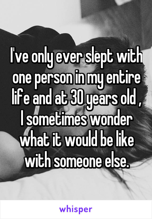 I've only ever slept with one person in my entire life and at 30 years old , I sometimes wonder what it would be like with someone else.