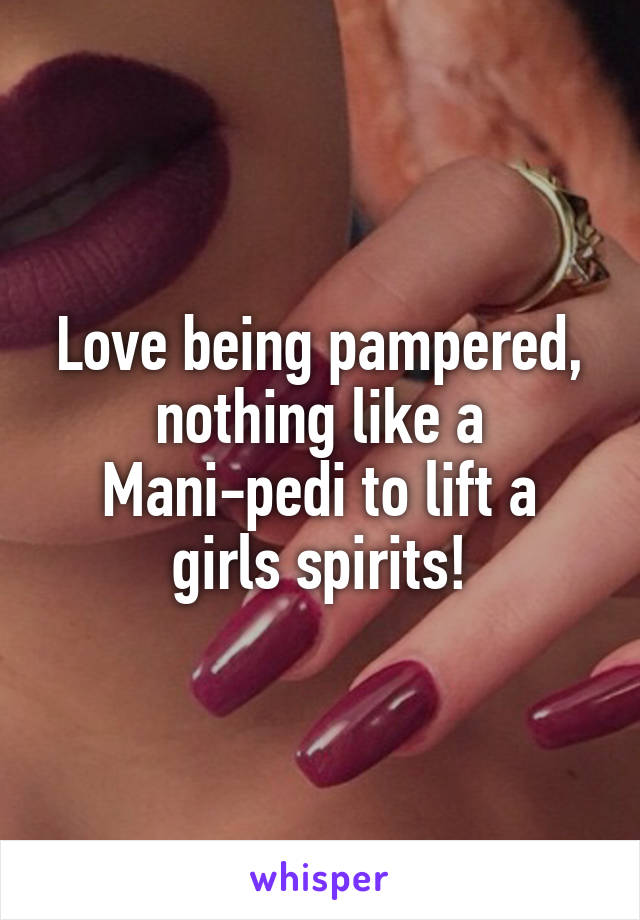 Love being pampered, nothing like a Mani-pedi to lift a girls spirits!