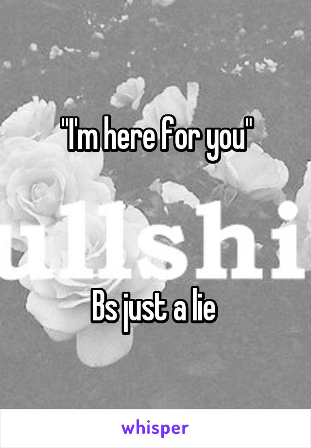 "I'm here for you"



Bs just a lie 