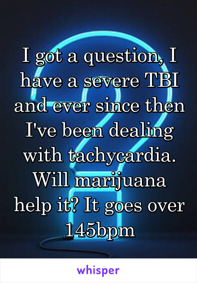 I got a question, I have a severe TBI and ever since then I've been dealing with tachycardia. Will marijuana help it? It goes over 145bpm