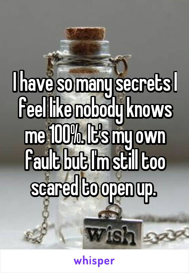 I have so many secrets I feel like nobody knows me 100%. It's my own fault but I'm still too scared to open up. 