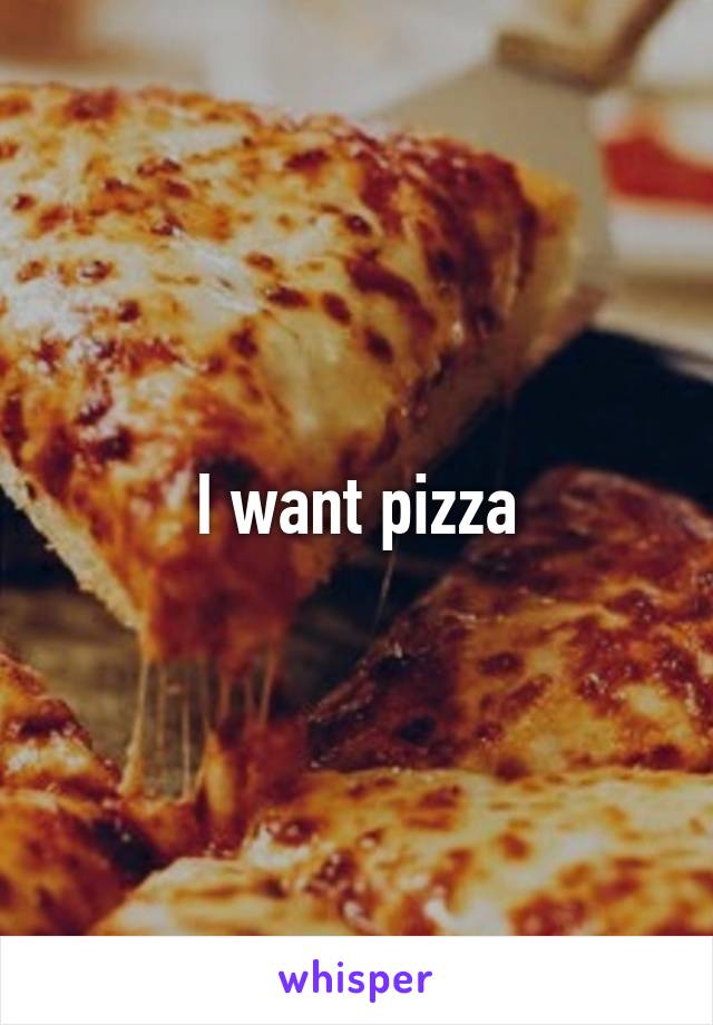 I want pizza