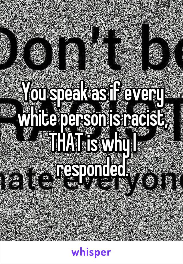 You speak as if every white person is racist, THAT is why I responded.