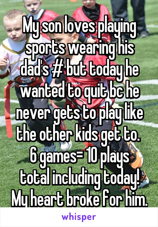 My son loves playing sports wearing his dad's # but today he wanted to quit bc he never gets to play like the other kids get to. 
6 games= 10 plays total including today! My heart broke for him.