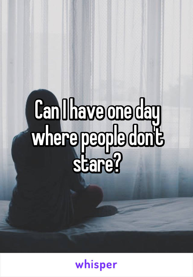 Can I have one day where people don't stare?