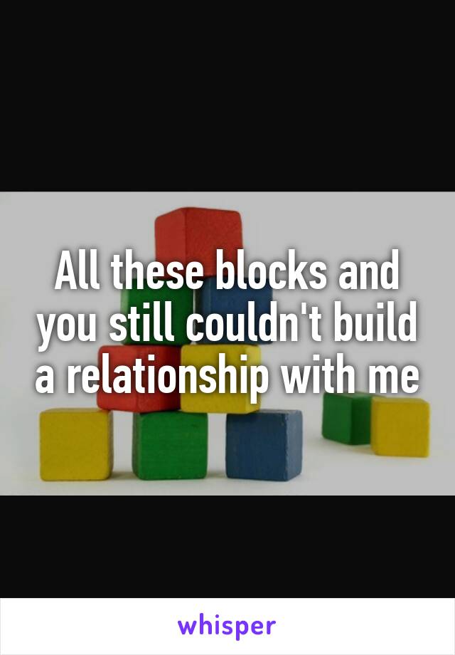 All these blocks and you still couldn't build a relationship with me