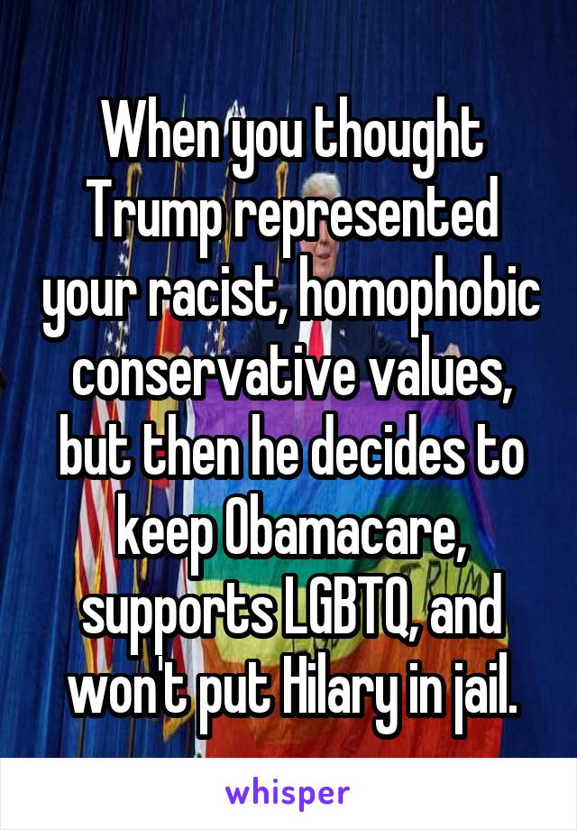 When you thought Trump represented your racist, homophobic conservative values, but then he decides to keep Obamacare, supports LGBTQ, and won't put Hilary in jail.