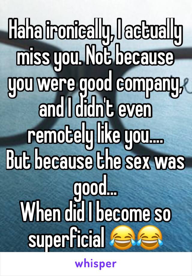 Haha ironically, I actually miss you. Not because you were good company, and I didn't even remotely like you....
But because the sex was good...
When did I become so superficial 😂😂