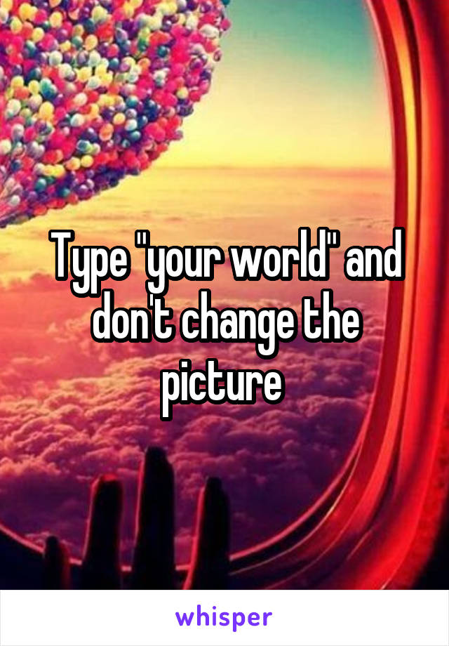 Type "your world" and don't change the picture 