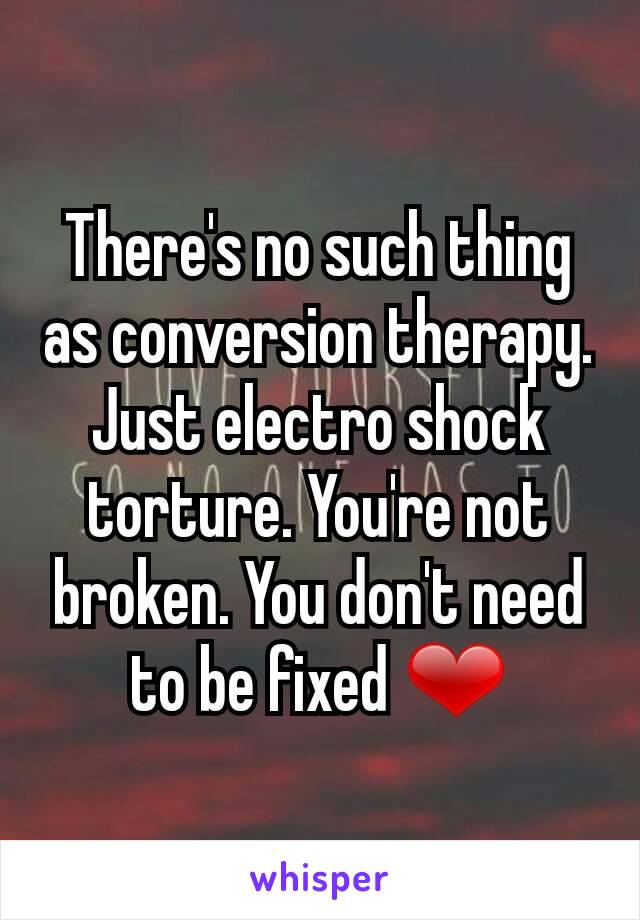 There's no such thing as conversion therapy. Just electro shock torture. You're not broken. You don't need to be fixed ❤